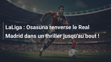 LaLiga : Osasuna renverse le Real Madrid dans un thriller jusqu'au bout !