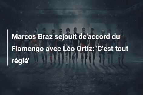 Marcos Braz sejouit de’accord du Flamengo avec Léo Ortiz: ‘C’est tout réglé’