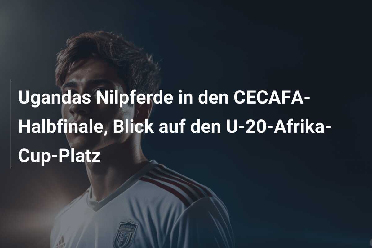 Ugandas Nilpferde in den CECAFA-Halbfinale, Blick auf den U-20-Afrika-Cup-Platz