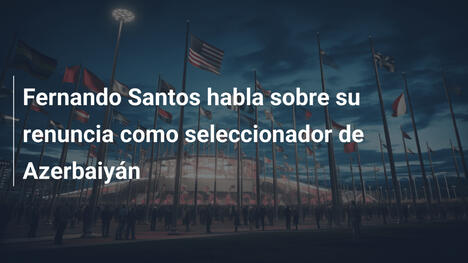 Fernando Santos habla sobre su renuncia como seleccionador de Azerbaiyán