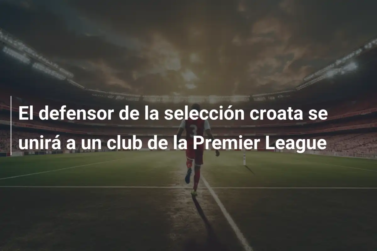 El defensor de la selección croata se unirá a un club de la Premier League