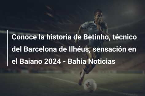 Conoce la historia de Betinho, técnico del Barcelona de Ilhéus, sensación en el Baiano 2024 – Bahia Noticias