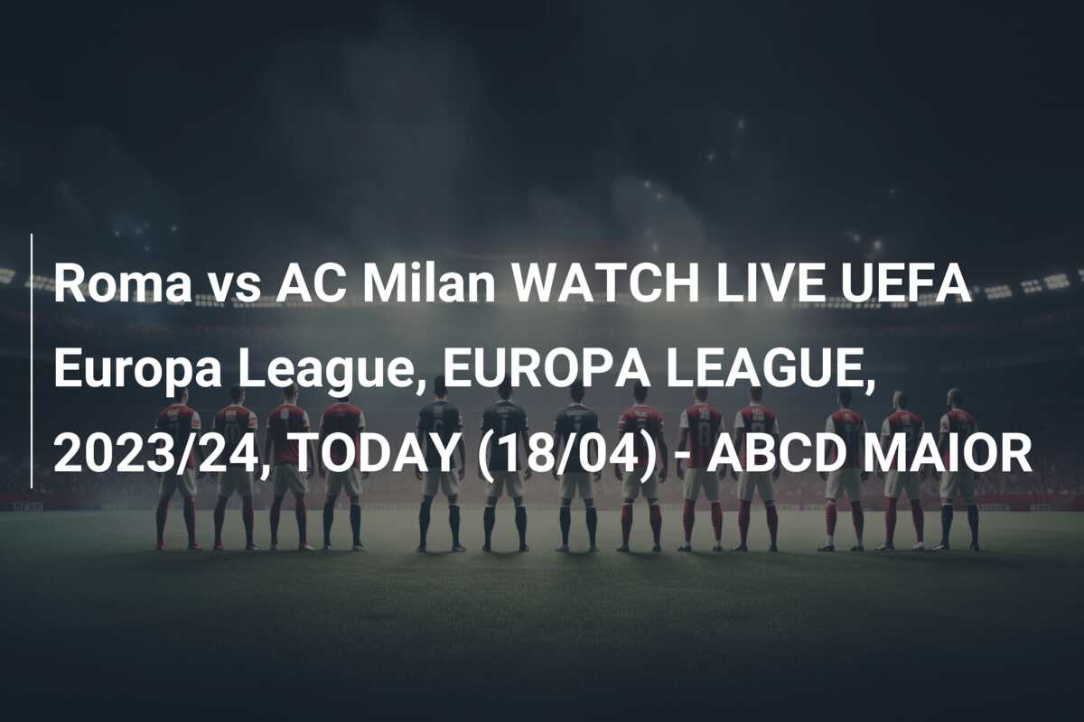 Roma vs AC Milan WATCH LIVE UEFA Europa League, EUROPA LEAGUE, 2023/24, TODAY (18/04) – ABCD MAIOR