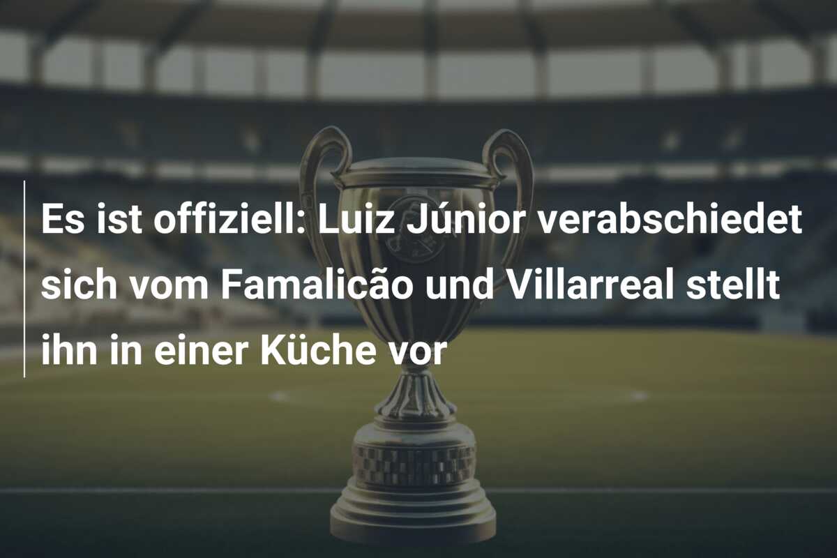 Es ist offiziell: Luiz Júnior verabschiedet sich vom Famalicão und Villarreal stellt ihn in einer Küche vor