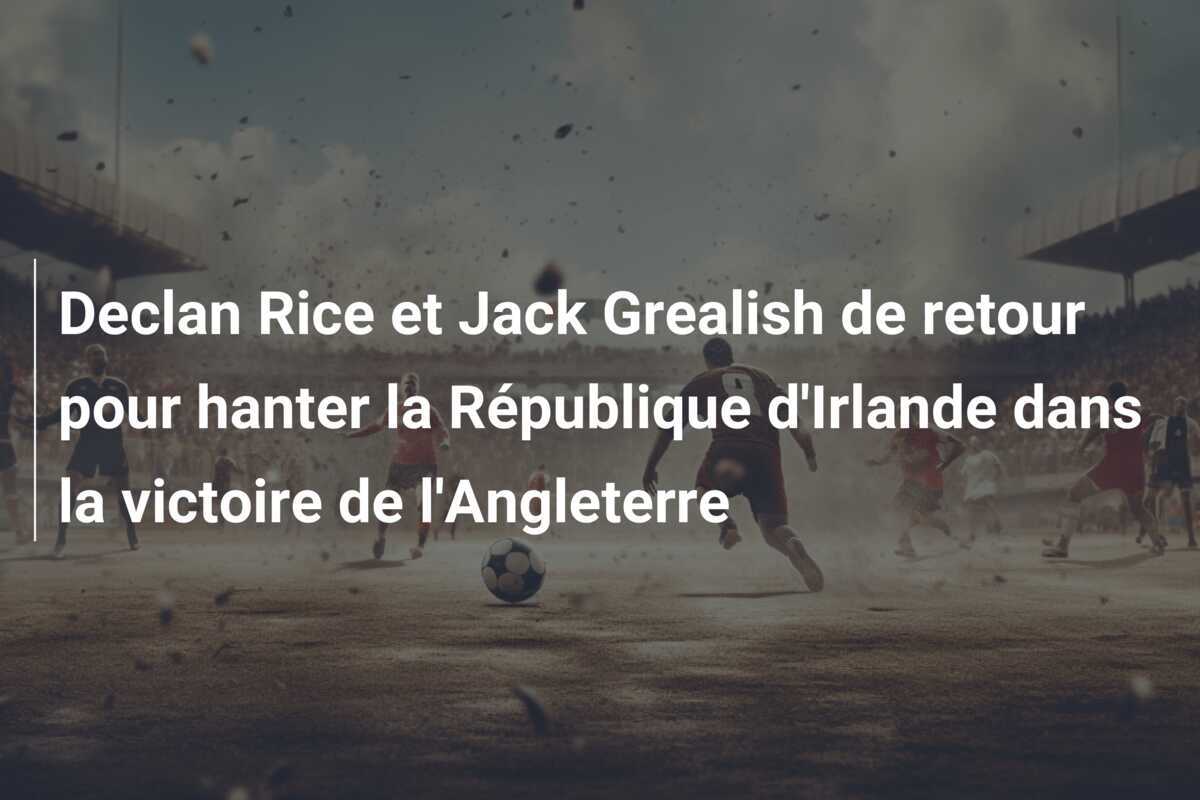 Declan Rice et Jack Grealish de retour pour hanter la République d'Irlande dans la victoire de l'Angleterre