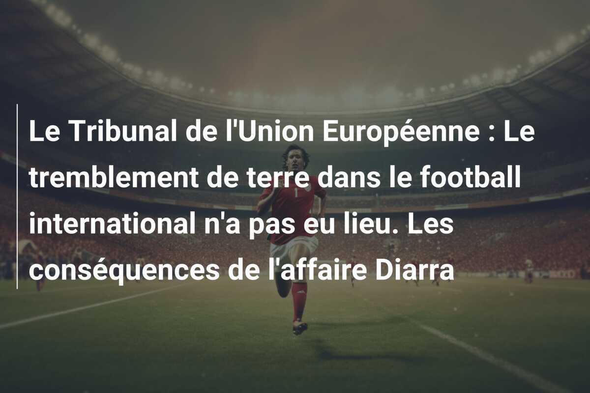 Le Tribunal de l'Union Européenne : Le tremblement de terre dans le football international n'a pas eu lieu. Les conséquences de l'affaire Diarra