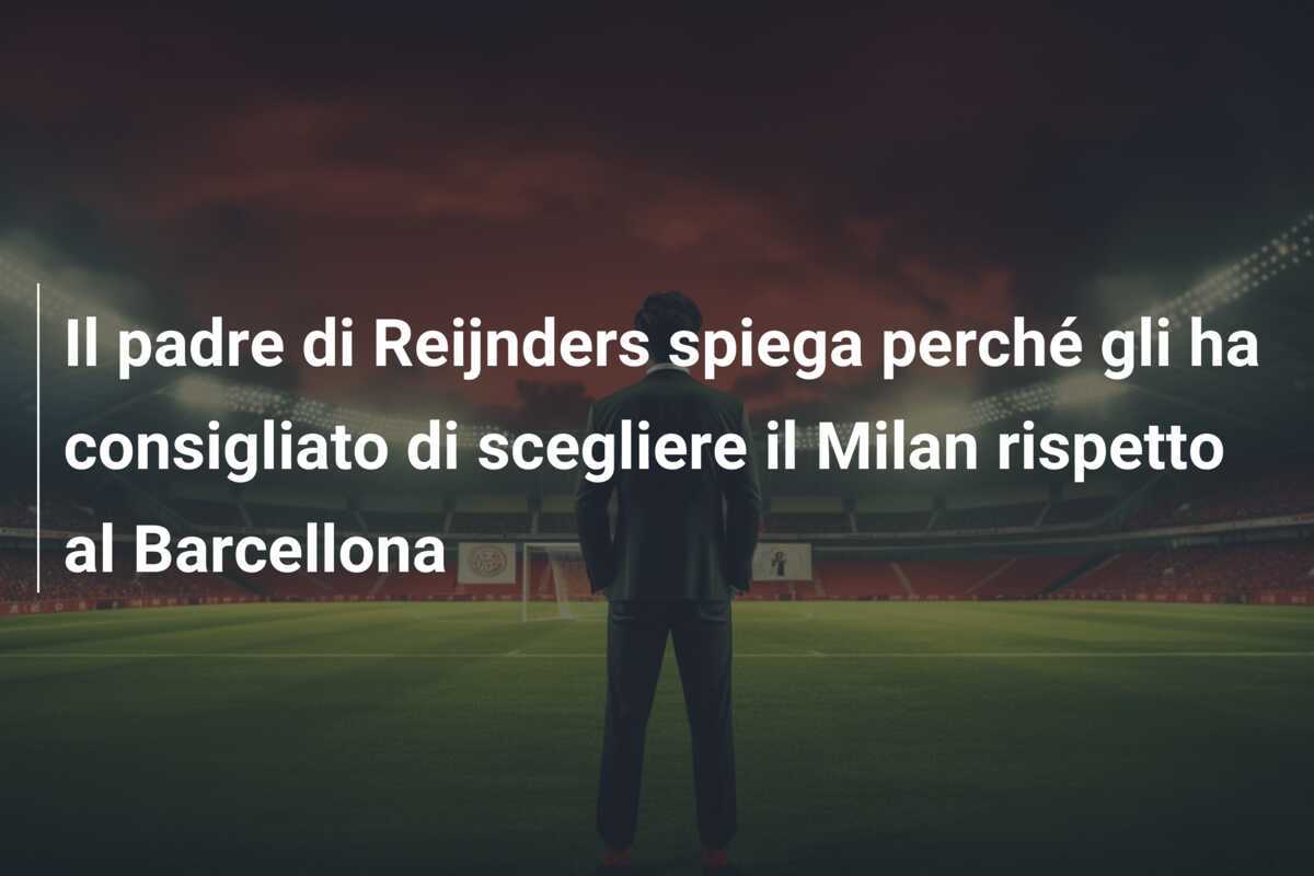 Il padre di Reijnders spiega perché gli ha consigliato di scegliere il Milan rispetto al Barcellona