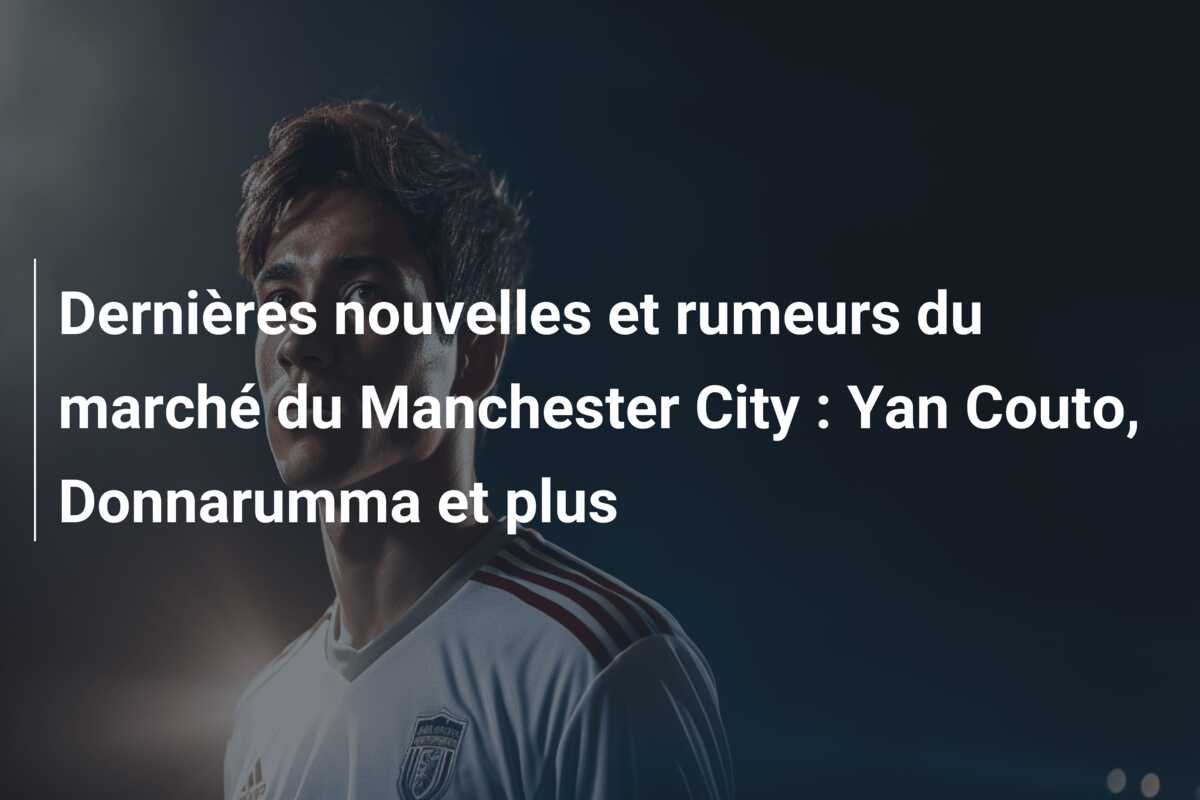 Dernières nouvelles et rumeurs du marché du Manchester City : Yan Couto, Donnarumma et plus