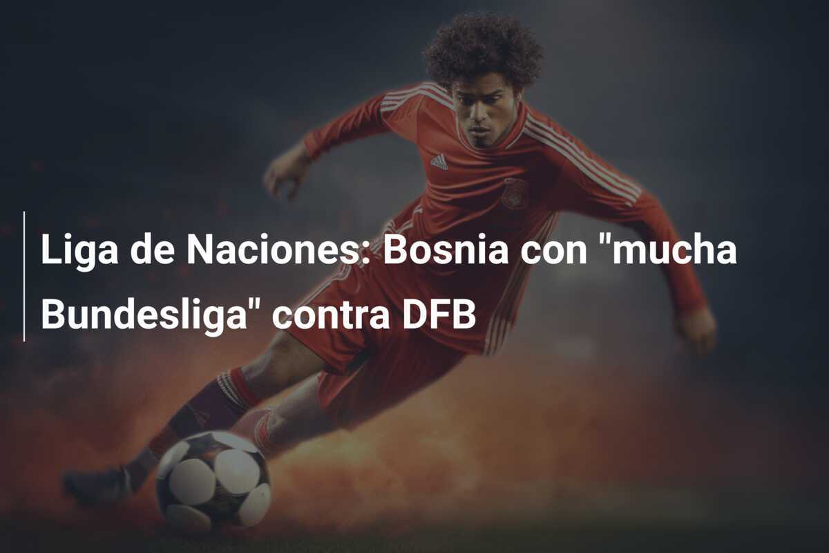 Liga de Naciones: Bosnia con "mucha Bundesliga" contra DFB
