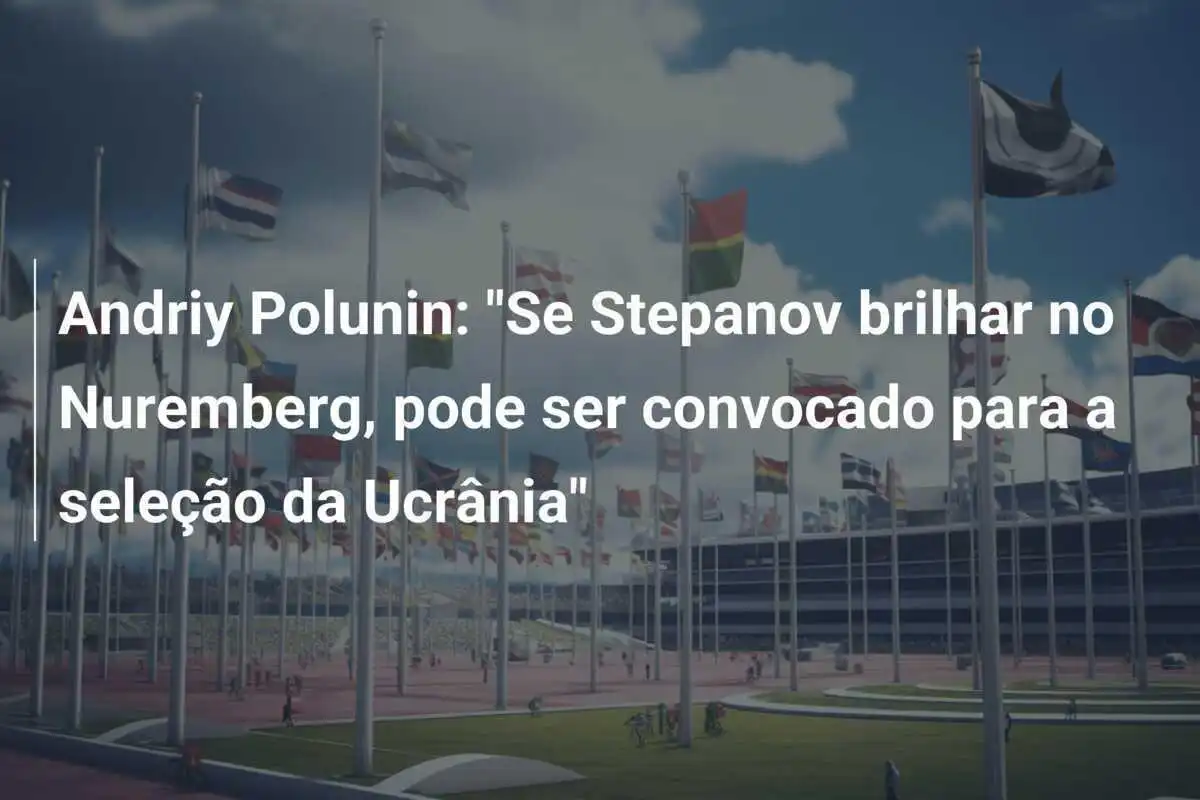 Andriy Polunin: "Se Stepanov brilhar no Nuremberg, pode ser convocado para a seleção da Ucrânia"