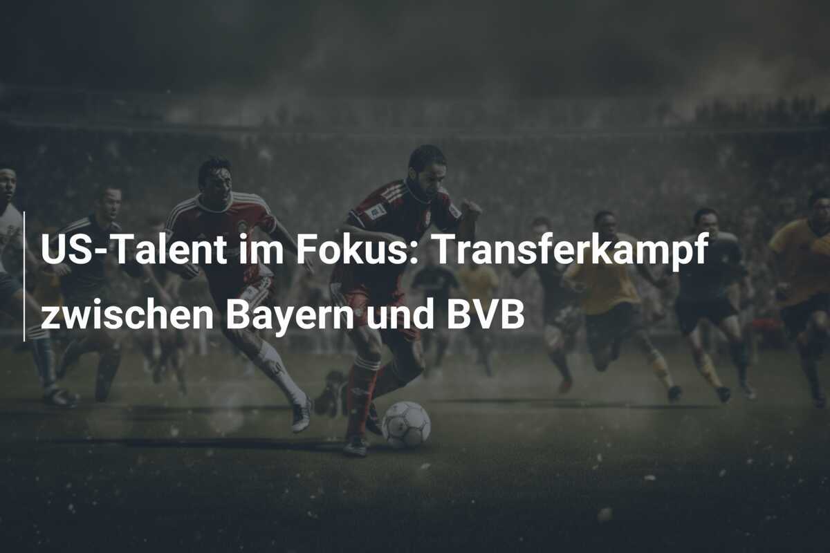 US-Talent im Fokus: Transferkampf zwischen Bayern und BVB