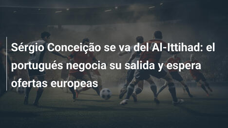 Sérgio Conceição se va del Al-Ittihad: el portugués negocia su salida y espera ofertas europeas