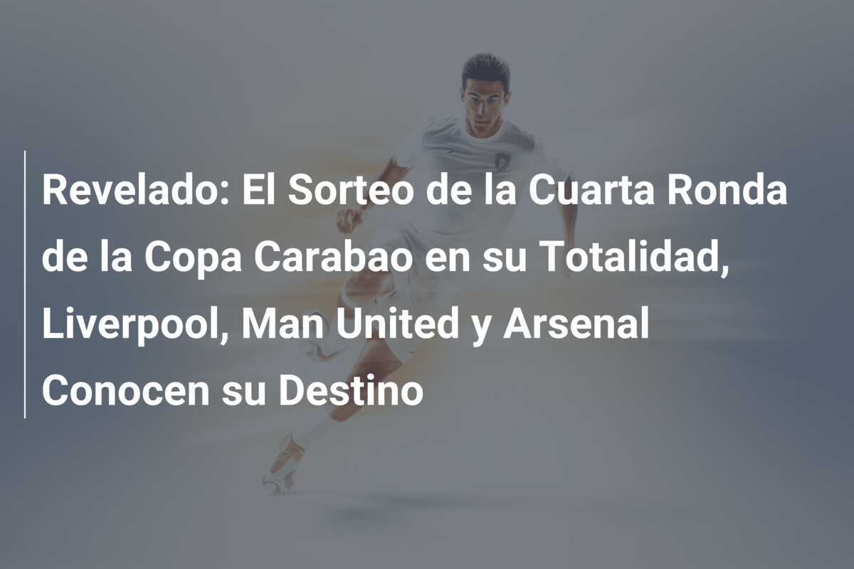 Revelado: El Sorteo de la Cuarta Ronda de la Copa Carabao en su Totalidad, Liverpool, Man United y Arsenal Conocen su Destino