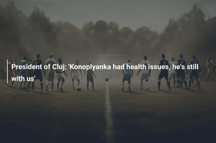 President of Cluj: ‘Konoplyanka had health issues, he’s still with us’