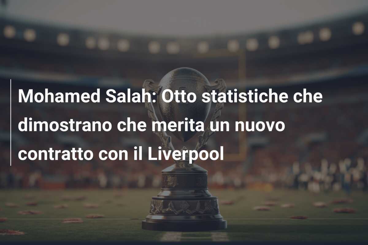 Mohamed Salah: Otto statistiche che dimostrano che merita un nuovo contratto con il Liverpool