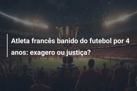Atleta francês banido do futebol por 4 anos: exagero ou justiça?