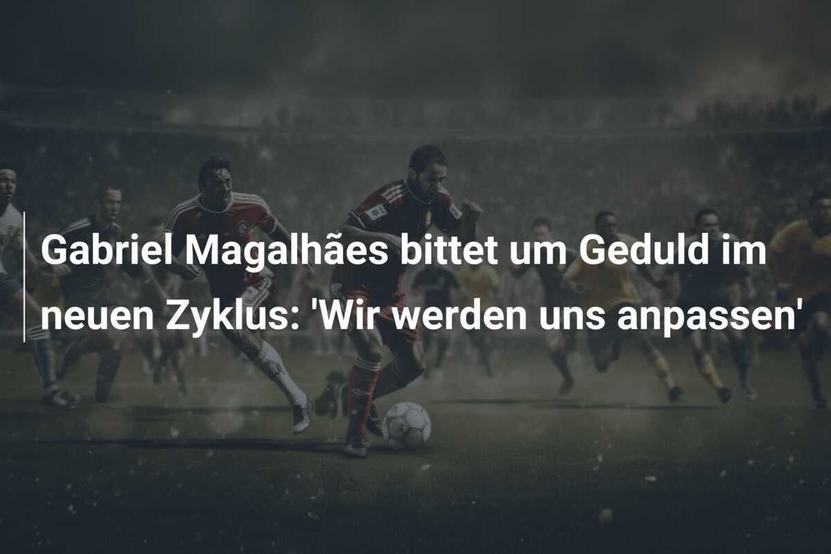 Gabriel Magalhães bittet um Geduld im neuen Zyklus: 'Wir werden uns anpassen'