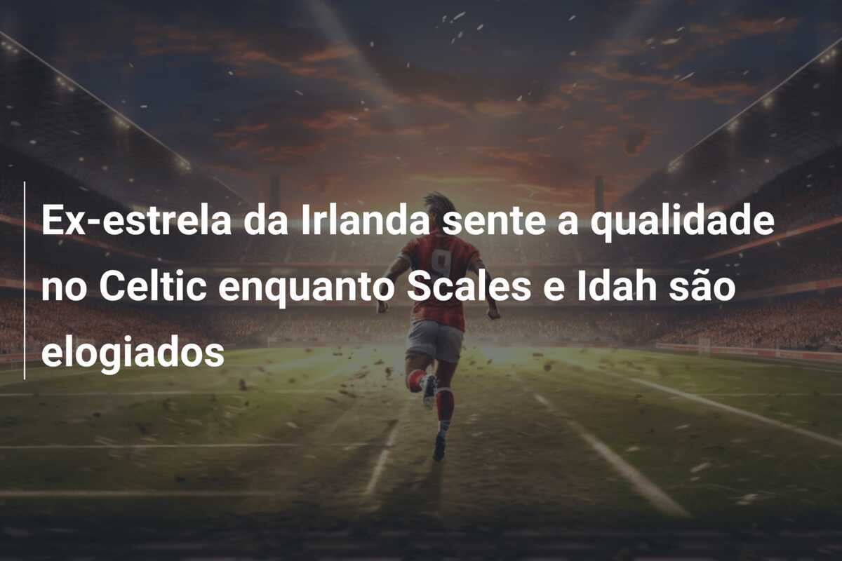 Ex-estrela da Irlanda sente a qualidade no Celtic enquanto Scales e Idah são elogiados