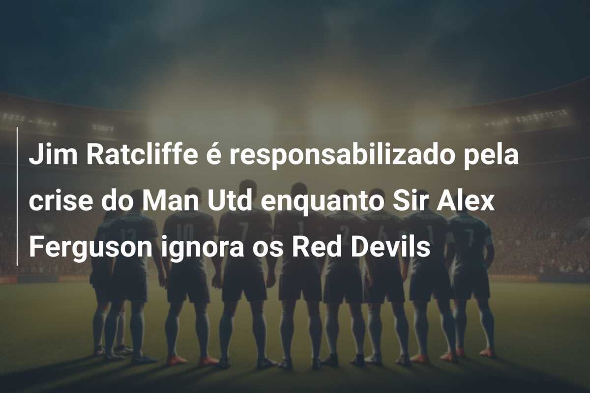 Jim Ratcliffe é responsabilizado pela crise do Man Utd enquanto Sir Alex Ferguson ignora os Red Devils
