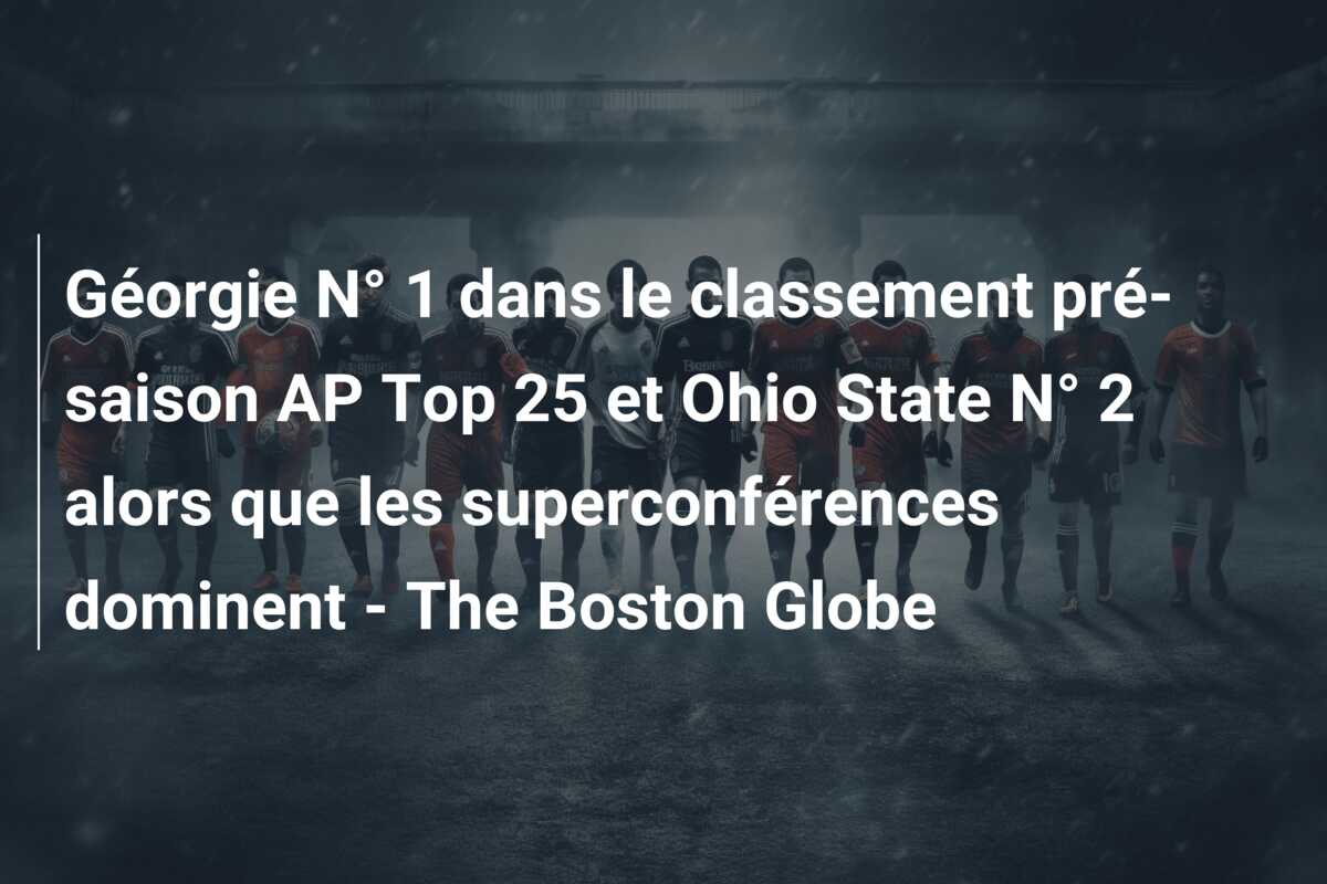 Géorgie N° 1 dans le classement pré-saison AP Top 25 et Ohio State N° 2 alors que les superconférences dominent – The Boston Globe