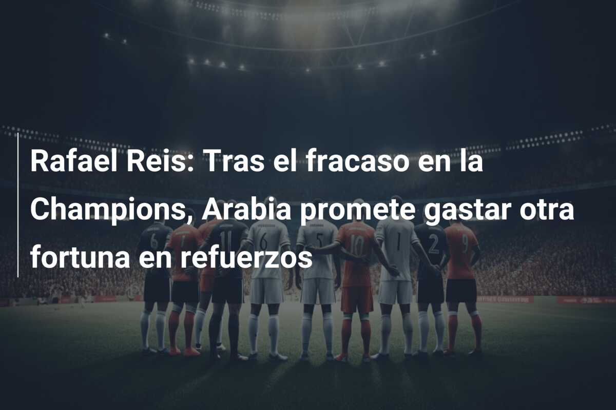 Rafael Reis: Tras el fracaso en la Champions, Arabia promete gastar otra fortuna en refuerzos