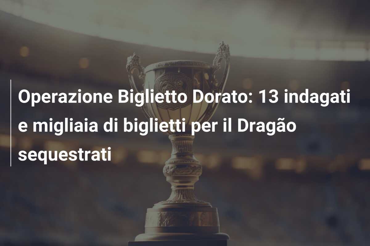 Operazione Biglietto Dorato: 13 indagati e migliaia di biglietti per il Dragão sequestrati