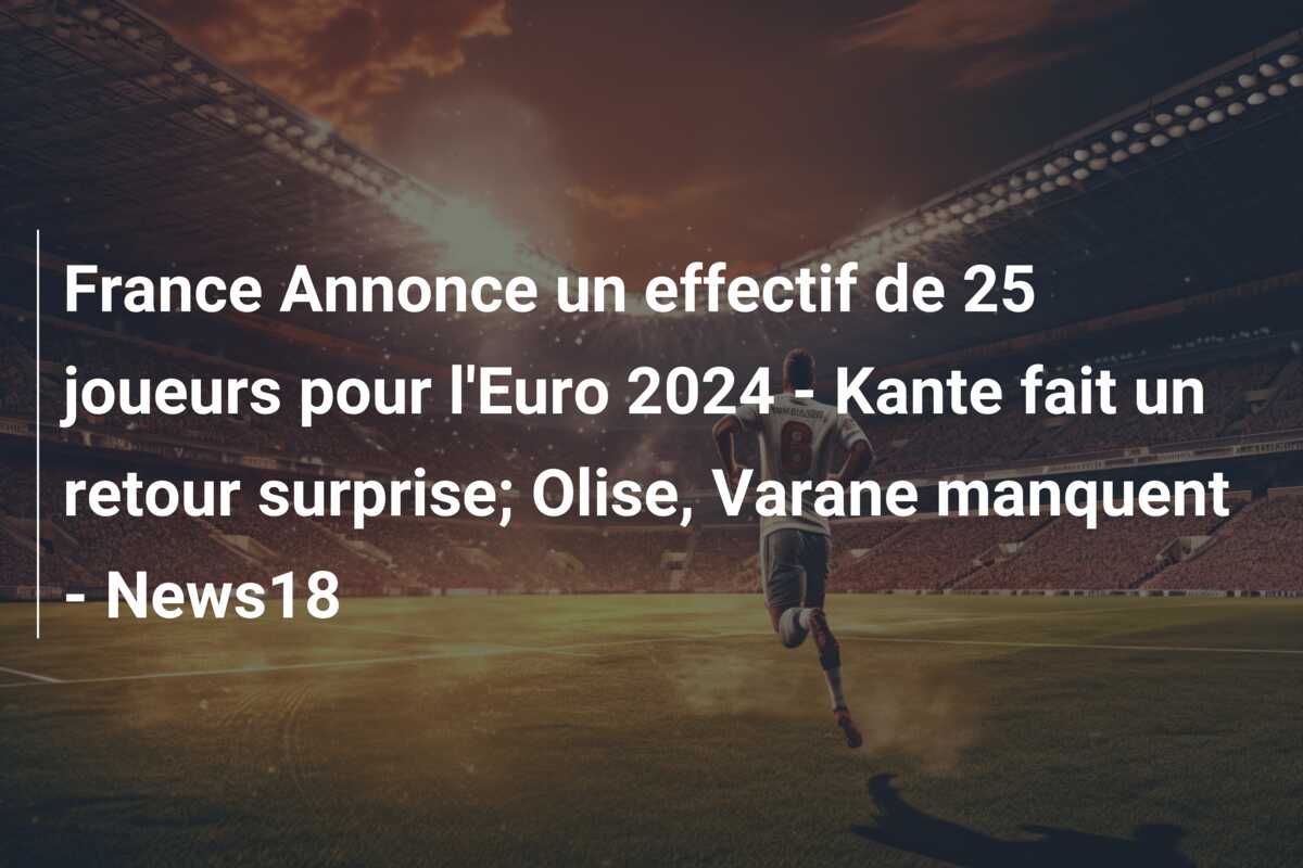 France Annonce un effectif de 25 joueurs pour l’Euro 2024 – Kante fait un retour surprise; Olise, Varane manquent – News18
