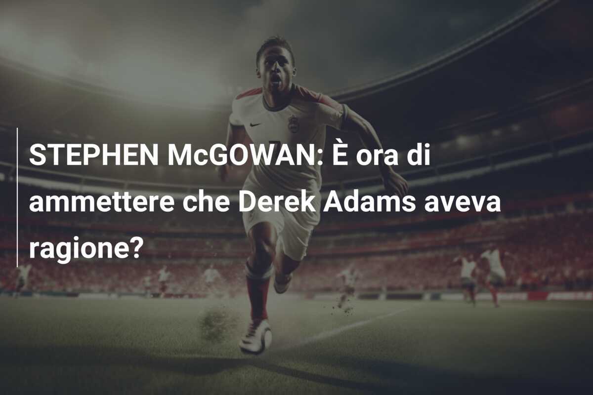 STEPHEN McGOWAN: È ora di ammettere che Derek Adams aveva ragione?
