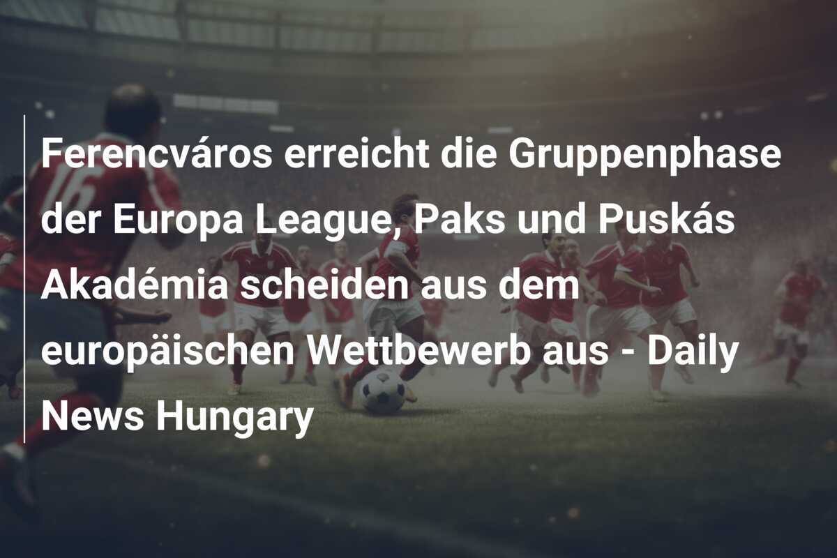 Ferencváros erreicht die Gruppenphase der Europa League, Paks und Puskás Akadémia scheiden aus dem europäischen Wettbewerb aus – Daily News Hungary