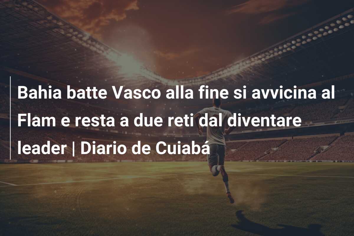 Bahia batte Vasco alla fine si avvicina al Flam e resta a due reti dal diventare leader | Diario de Cuiabá