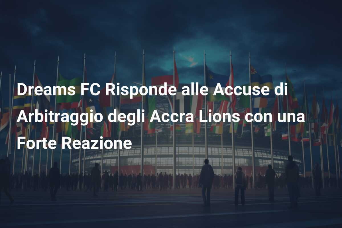 Dreams FC Risponde alle Accuse di Arbitraggio degli Accra Lions con una Forte Reazione