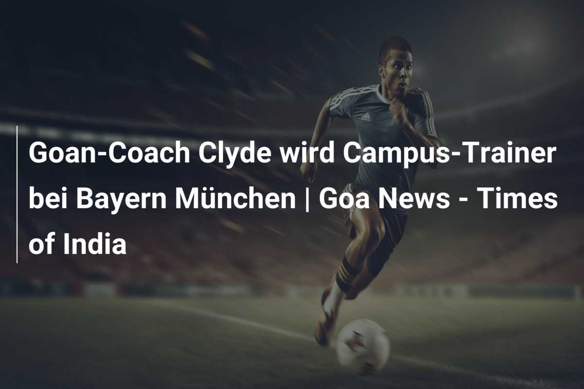 Goan-Coach Clyde wird Campus-Trainer bei Bayern München | Goa News – Times of India