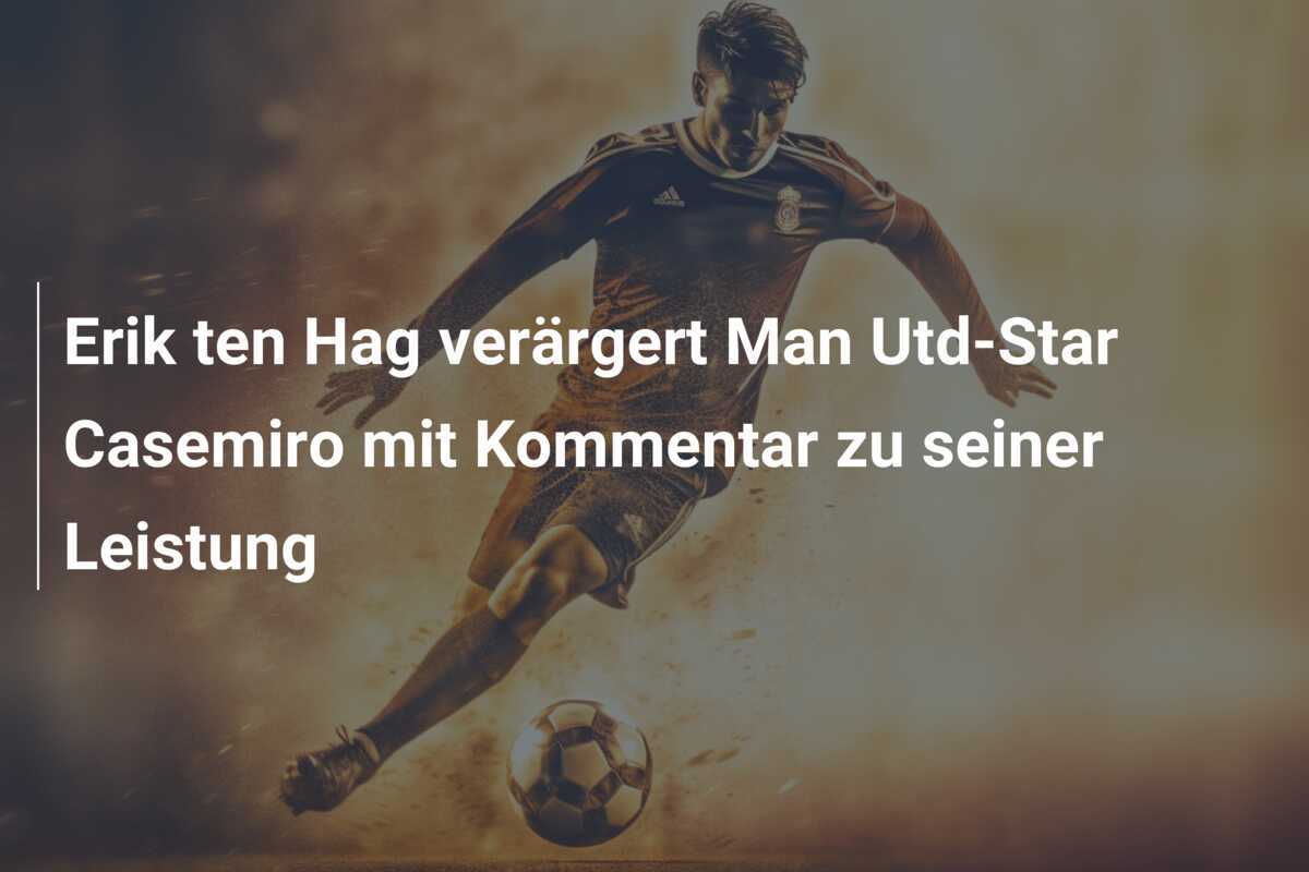 Erik ten Hag verärgert Man Utd-Star Casemiro mit Kommentar zu seiner Leistung