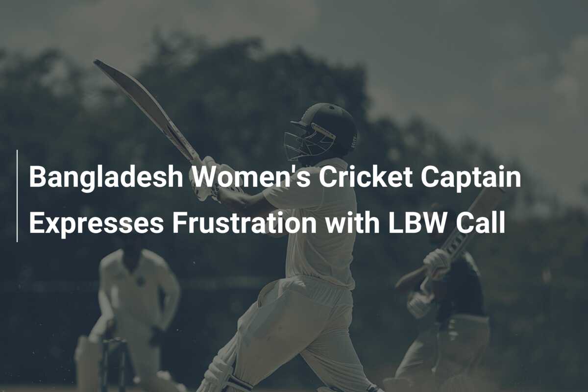 Bangladesh Women's Cricket Captain Expresses Frustration with LBW Call ...