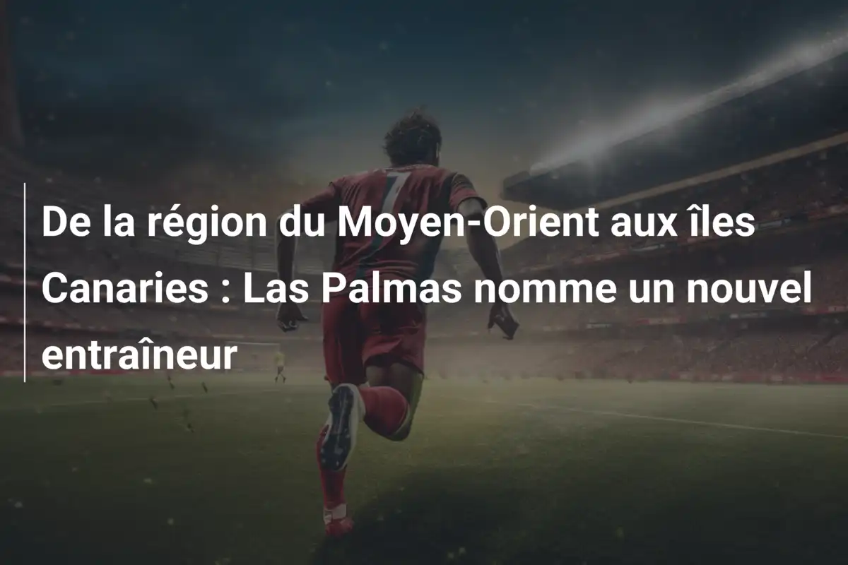 De la région du Moyen-Orient aux îles Canaries : Las Palmas nomme un nouvel entraîneur