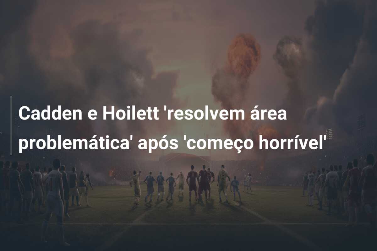 Cadden e Hoilett ‘resolvem área problemática’ após ‘começo horrível’