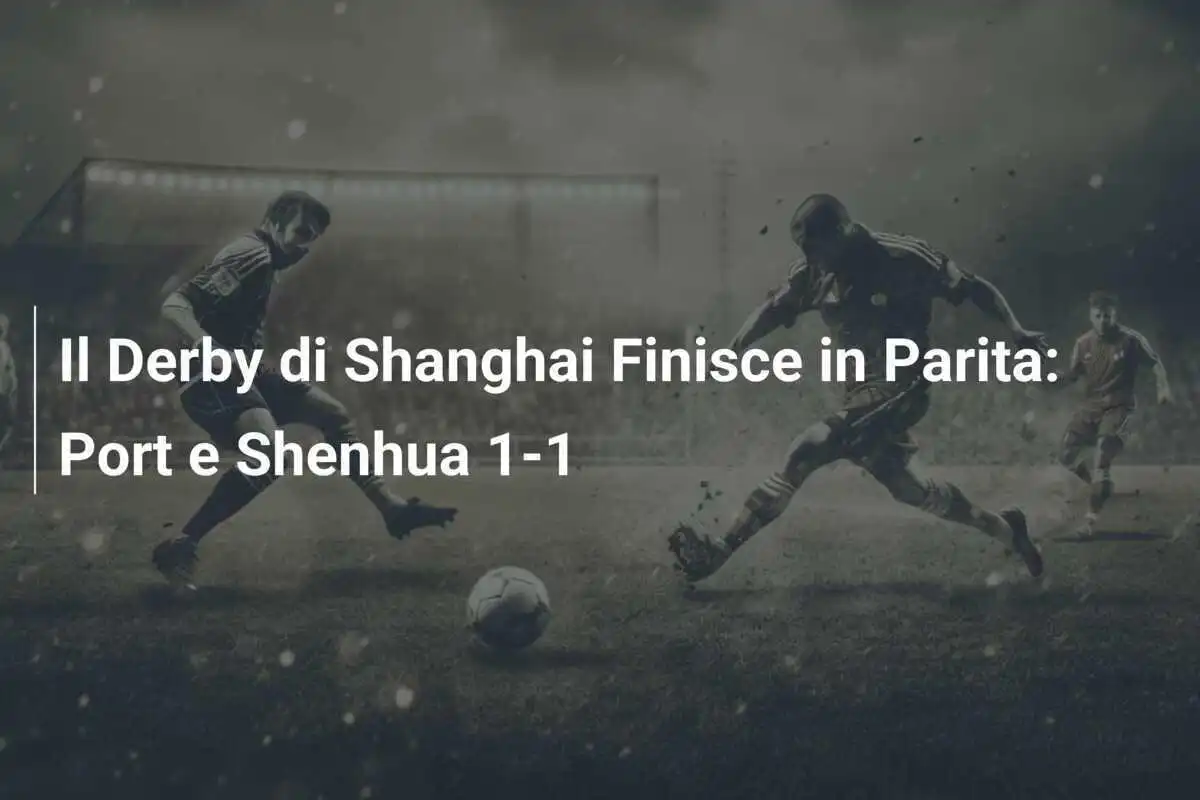 Il Derby di Shanghai Finisce in Parita: Port e Shenhua 1-1