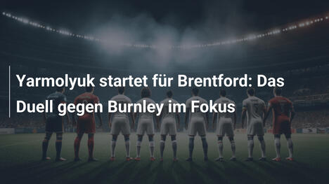 Yarmolyuk startet für Brentford: Das Duell gegen Burnley im Fokus