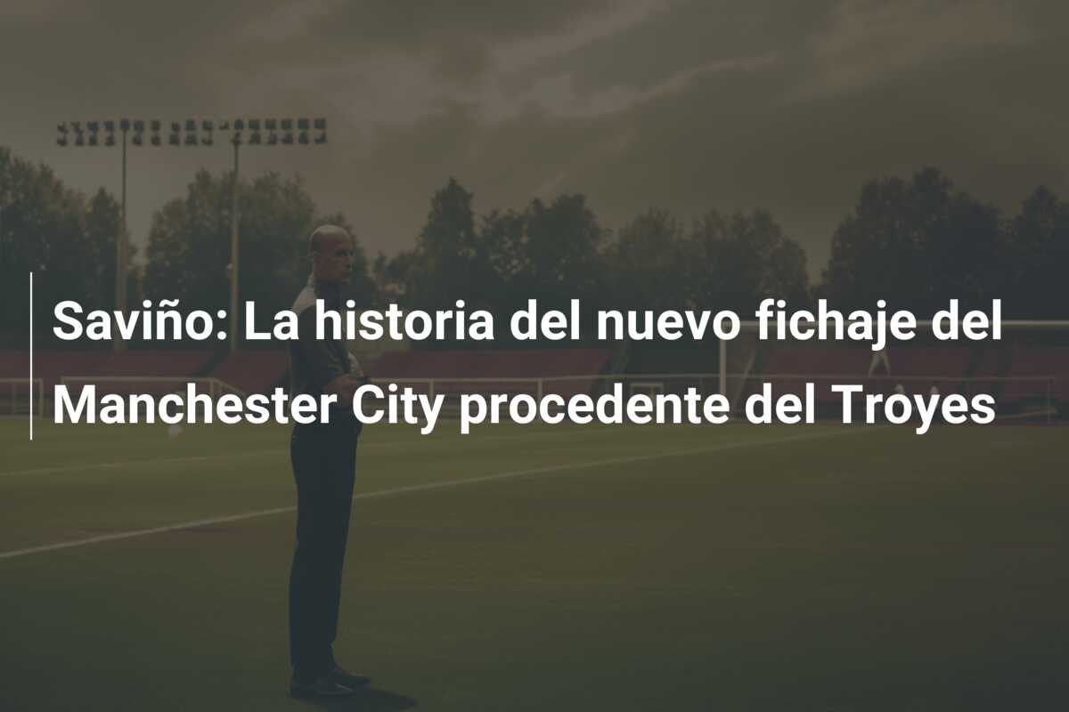 Saviño: La historia del nuevo fichaje del Manchester City procedente del Troyes