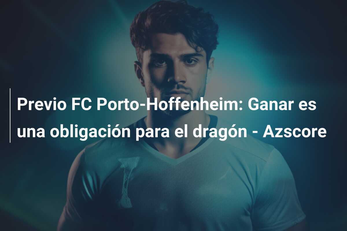 Previo FC Porto-Hoffenheim: Ganar es una obligación para el dragón - Azscore