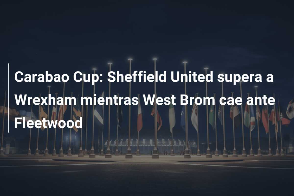 Carabao Cup: Sheffield United supera a Wrexham mientras West Brom cae ante Fleetwood