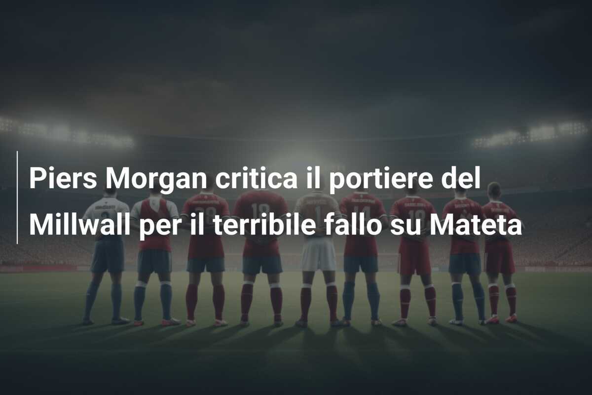 Piers Morgan critica il portiere del Millwall per il terribile fallo su Mateta