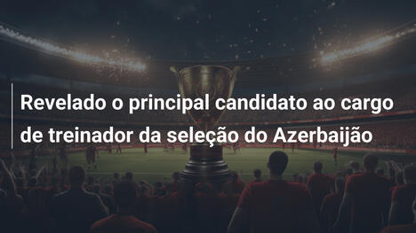 Revelado o principal candidato ao cargo de treinador da seleção do Azerbaijão