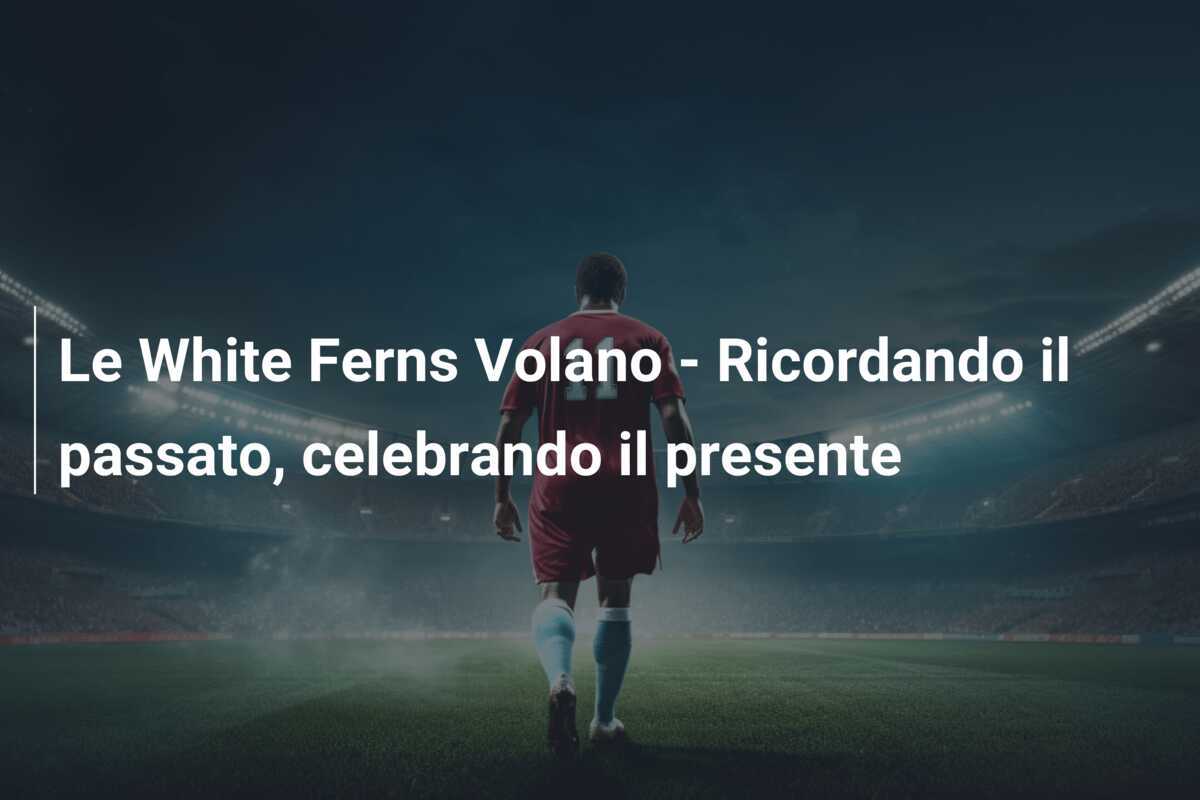 Le White Ferns Volano - Ricordando il passato, celebrando il presente