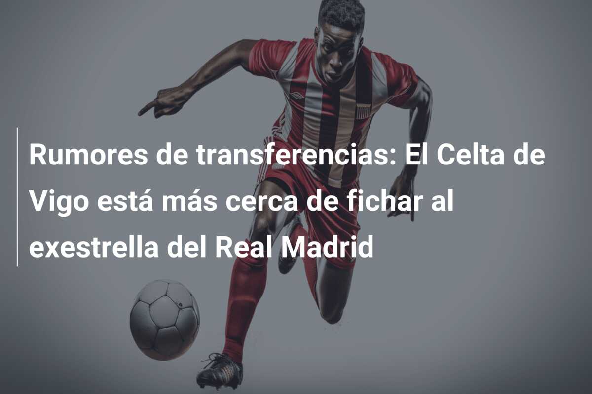Rumores de transferencias: El Celta de Vigo está más cerca de fichar al exestrella del Real Madrid