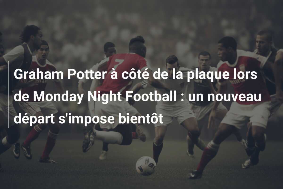 Graham Potter à côté de la plaque lors de Monday Night Football : un nouveau départ s'impose bientôt