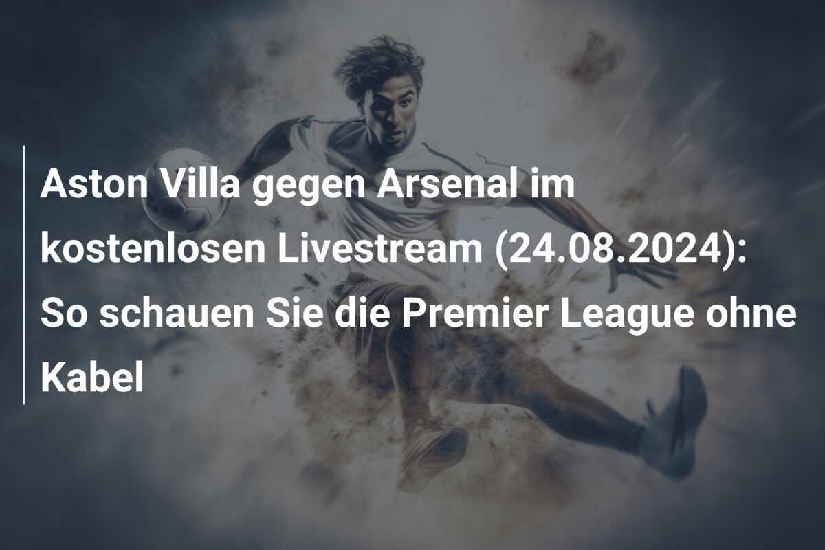 Aston Villa gegen Arsenal im kostenlosen Livestream (24.08.2024): So schauen Sie die Premier League ohne Kabel