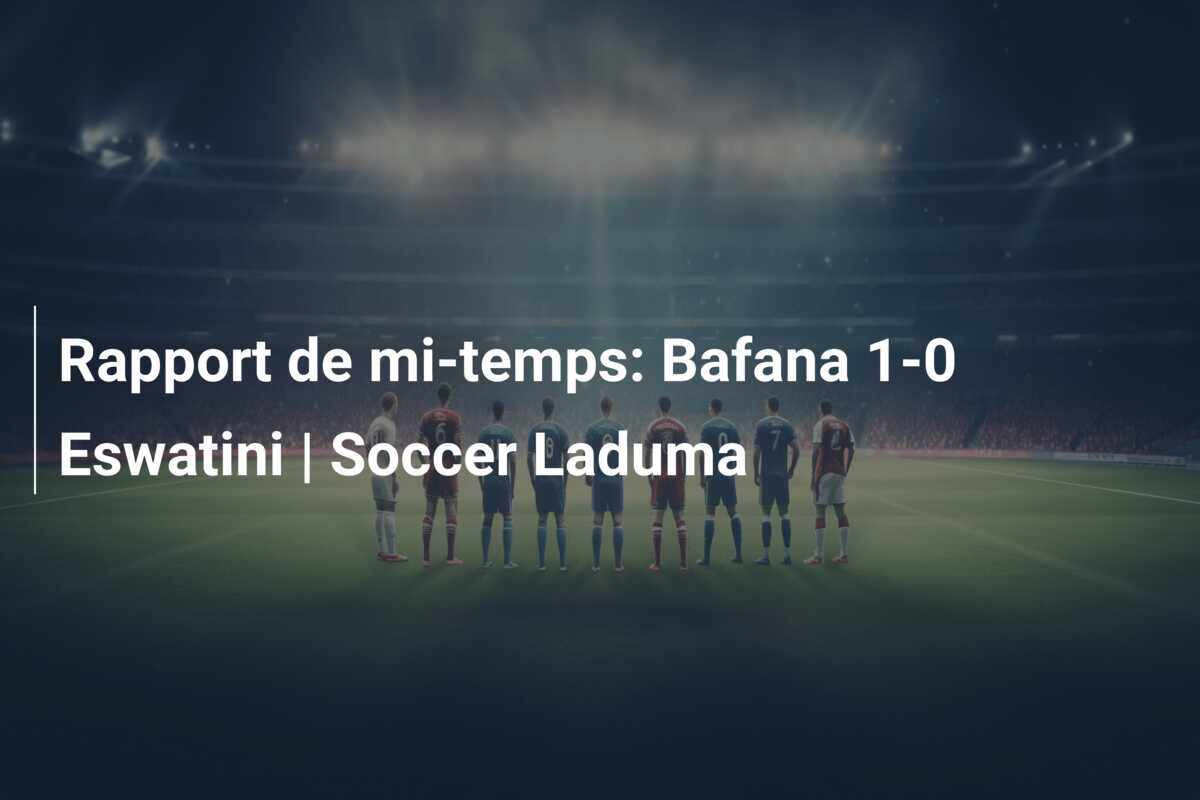 Rapport de mi-temps: Bafana 1-0 Eswatini | Soccer Laduma