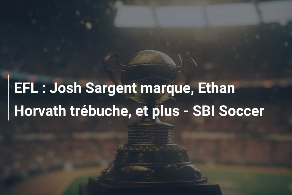EFL : Josh Sargent marque, Ethan Horvath trébuche, et plus – SBI Soccer
