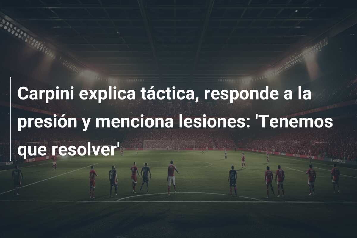 Carpini explica táctica, responde a la presión y menciona lesiones: ‘Tenemos que resolver’